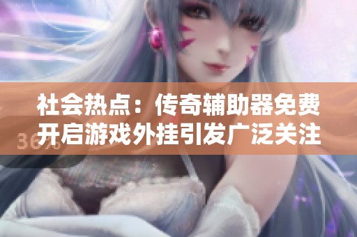 社会热点：传奇辅助器免费开启游戏外挂引发广泛关注