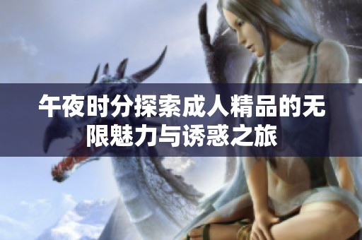 午夜时分探索成人精品的无限魅力与诱惑之旅