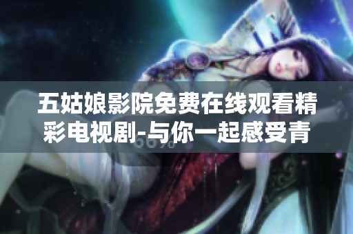 五姑娘影院免费在线观看精彩电视剧-与你一起感受青春的故事与情感