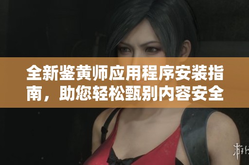 全新鉴黄师应用程序安装指南，助您轻松甄别内容安全问题