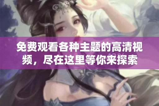 免费观看各种主题的高清视频，尽在这里等你来探索