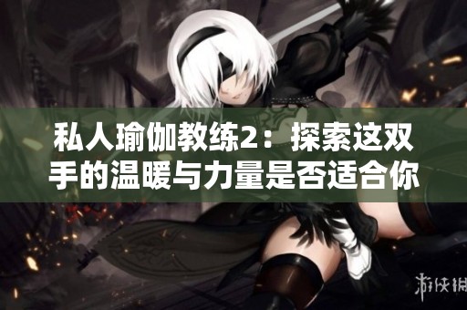 私人瑜伽教练2：探索这双手的温暖与力量是否适合你