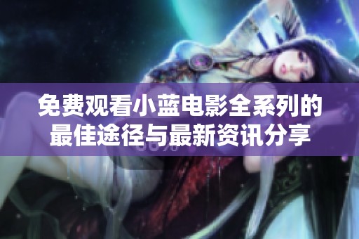 免费观看小蓝电影全系列的最佳途径与最新资讯分享