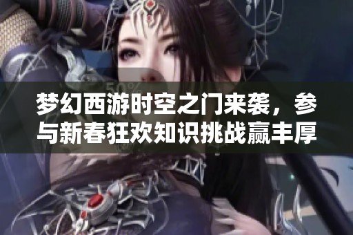 梦幻西游时空之门来袭，参与新春狂欢知识挑战赢丰厚奖品
