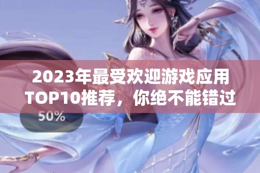 2023年最受欢迎游戏应用TOP10推荐，你绝不能错过的精彩选择