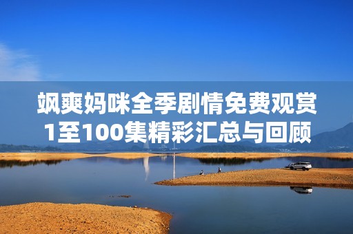 飒爽妈咪全季剧情免费观赏1至100集精彩汇总与回顾