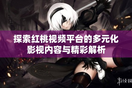 探索红桃视频平台的多元化影视内容与精彩解析