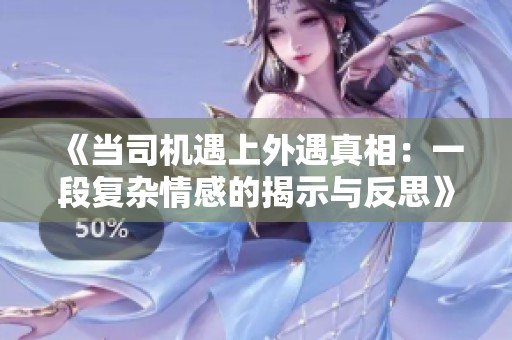 《当司机遇上外遇真相：一段复杂情感的揭示与反思》