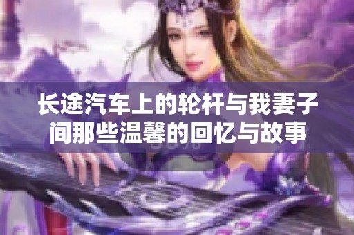 长途汽车上的轮杆与我妻子间那些温馨的回忆与故事