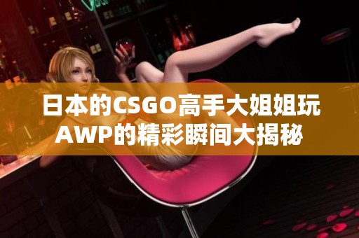 日本的CSGO高手大姐姐玩AWP的精彩瞬间大揭秘