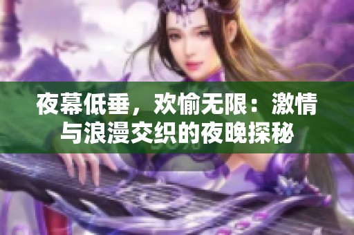 夜幕低垂，欢愉无限：激情与浪漫交织的夜晚探秘