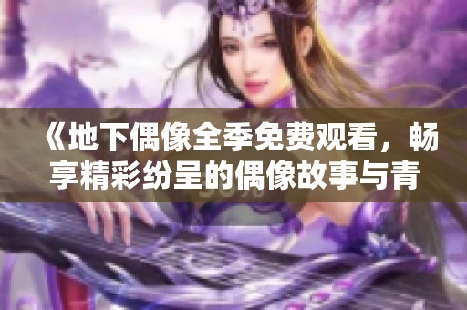 《地下偶像全季免费观看，畅享精彩纷呈的偶像故事与青春历程》