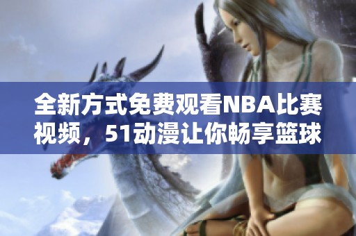 全新方式免费观看NBA比赛视频，51动漫让你畅享篮球盛宴