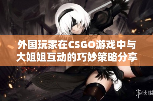 外国玩家在CSGO游戏中与大姐姐互动的巧妙策略分享