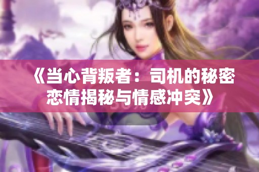 《当心背叛者：司机的秘密恋情揭秘与情感冲突》