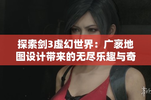 探索剑3虚幻世界：广袤地图设计带来的无尽乐趣与奇遇