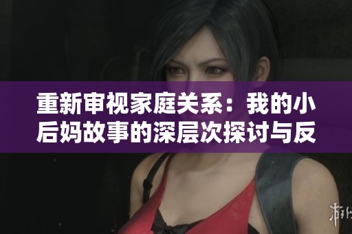重新审视家庭关系：我的小后妈故事的深层次探讨与反思
