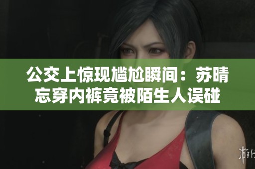 公交上惊现尴尬瞬间：苏晴忘穿内裤竟被陌生人误碰