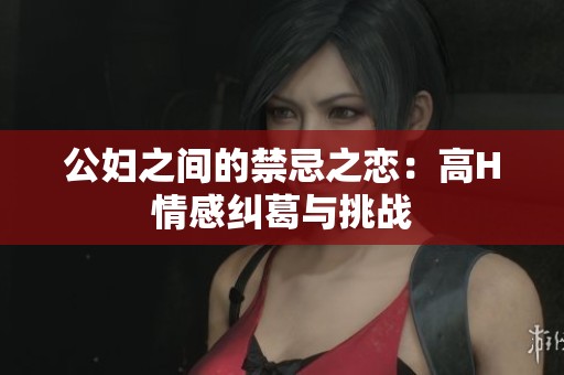 公妇之间的禁忌之恋：高H情感纠葛与挑战