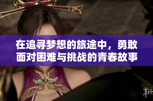 在追寻梦想的旅途中，勇敢面对困难与挑战的青春故事