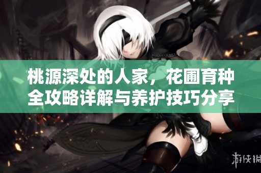 桃源深处的人家，花圃育种全攻略详解与养护技巧分享