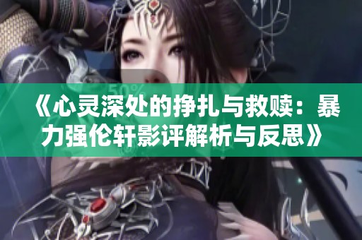 《心灵深处的挣扎与救赎：暴力强伦轩影评解析与反思》