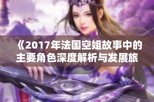 《2017年法国空姐故事中的主要角色深度解析与发展旅程》