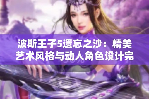 波斯王子5遗忘之沙：精美艺术风格与动人角色设计完美结合