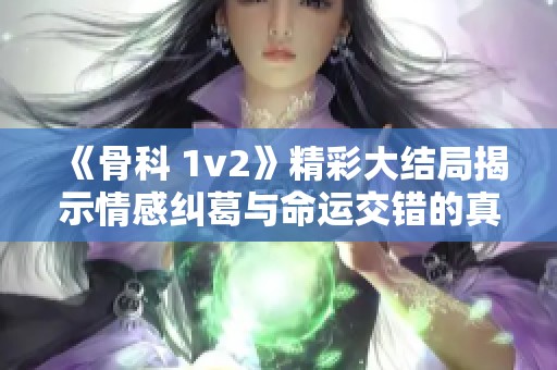 《骨科 1v2》精彩大结局揭示情感纠葛与命运交错的真相