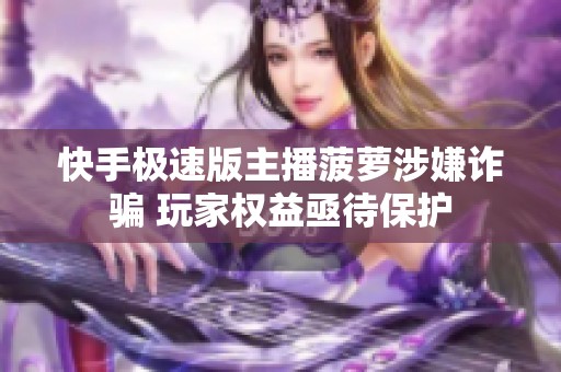 快手极速版主播菠萝涉嫌诈骗 玩家权益亟待保护