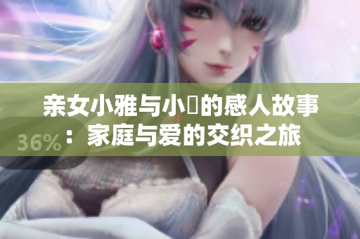 亲女小雅与小泬的感人故事：家庭与爱的交织之旅