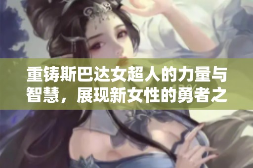 重铸斯巴达女超人的力量与智慧，展现新女性的勇者之路