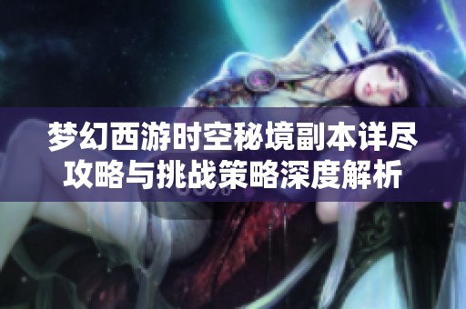 梦幻西游时空秘境副本详尽攻略与挑战策略深度解析