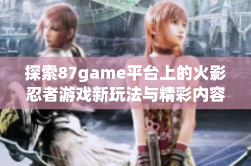 探索87game平台上的火影忍者游戏新玩法与精彩内容尽在这里