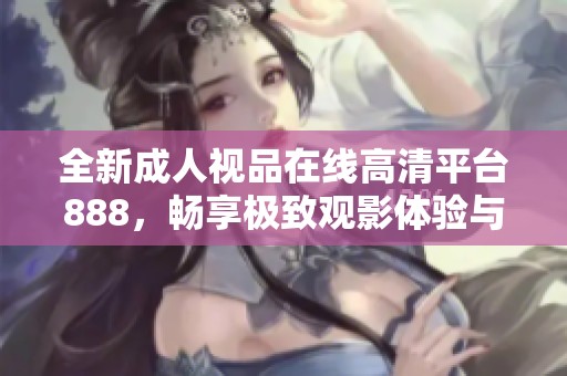 全新成人视品在线高清平台888，畅享极致观影体验与丰富内容