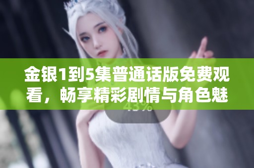金银1到5集普通话版免费观看，畅享精彩剧情与角色魅力，快来欣赏吧！