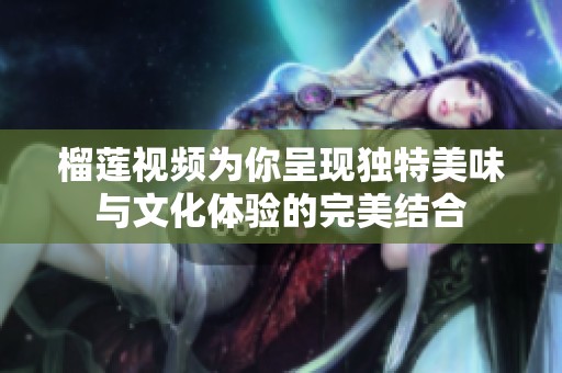 榴莲视频为你呈现独特美味与文化体验的完美结合