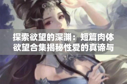 探索欲望的深渊：短篇肉体欲望合集揭秘性爱的真谛与激情