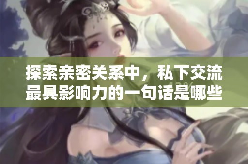 探索亲密关系中，私下交流最具影响力的一句话是哪些