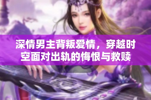深情男主背叛爱情，穿越时空面对出轨的悔恨与救赎