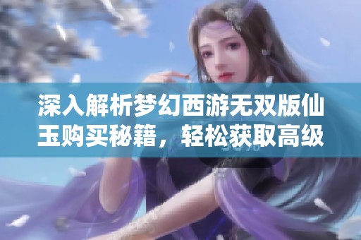 深入解析梦幻西游无双版仙玉购买秘籍，轻松获取高级资源