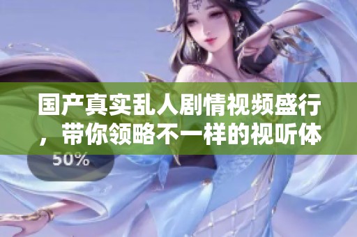 国产真实乱人剧情视频盛行，带你领略不一样的视听体验
