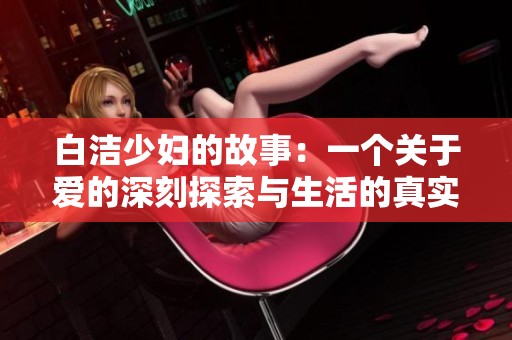 白洁少妇的故事：一个关于爱的深刻探索与生活的真实写照