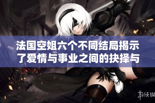 法国空姐六个不同结局揭示了爱情与事业之间的抉择与成长