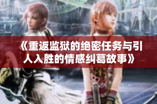 《重返监狱的绝密任务与引人入胜的情感纠葛故事》