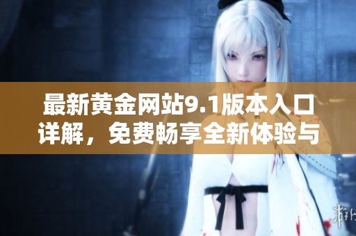 最新黄金网站9.1版本入口详解，免费畅享全新体验与服务解读