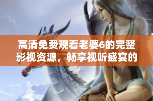 高清免费观看老婆6的完整影视资源，畅享视听盛宴的精彩体验