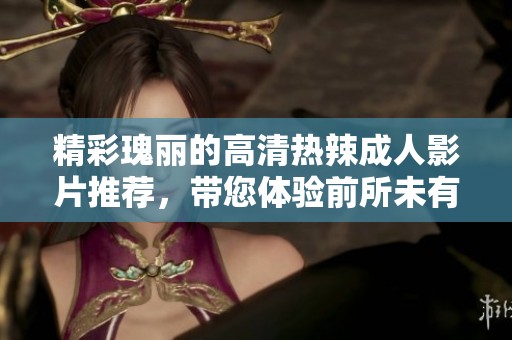 精彩瑰丽的高清热辣成人影片推荐，带您体验前所未有的视觉盛宴