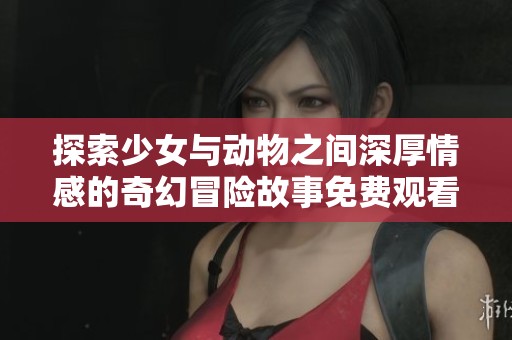 探索少女与动物之间深厚情感的奇幻冒险故事免费观看