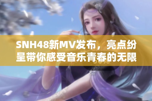SNH48新MV发布，亮点纷呈带你感受音乐青春的无限魅力
